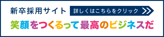 新卒採用サイト　詳しくはこちらをクリック　笑顔をつくるって最高のビジネスだ